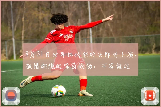 8月31日世界杯精彩对决即将上演，激情燃烧的绿茵战场，不容错过