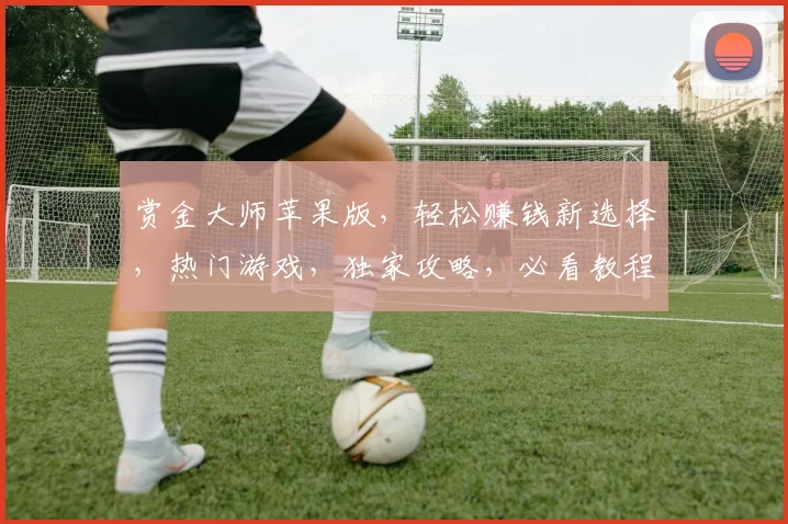 赏金大师苹果版，轻松赚钱新选择，热门游戏，独家攻略，必看教程，三步解锁