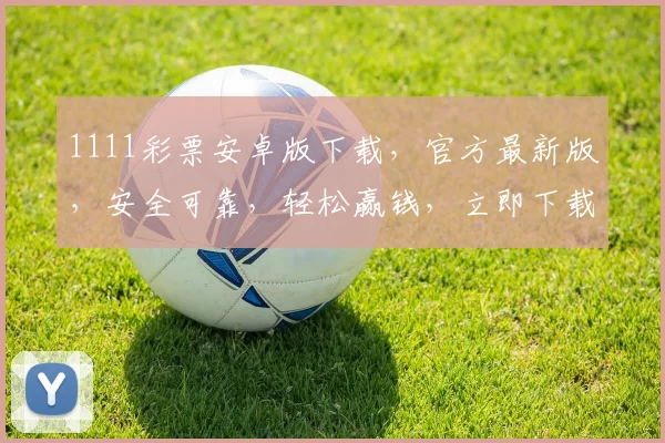 1111彩票安卓版下载，官方最新版，安全可靠，轻松赢钱，立即下载，体验刺激