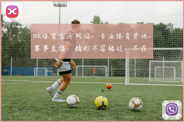 mk体育官方网站，专业体育资讯，赛事直播，精彩不容错过，尽在
