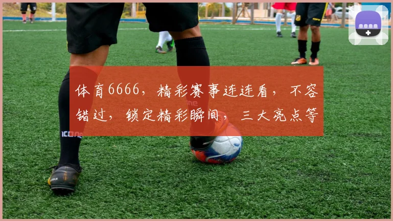 体育6666，精彩赛事连连看，不容错过，锁定精彩瞬间，三大亮点等你来发现