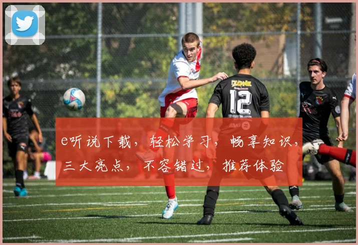e听说下载，轻松学习，畅享知识，三大亮点，不容错过，推荐体验