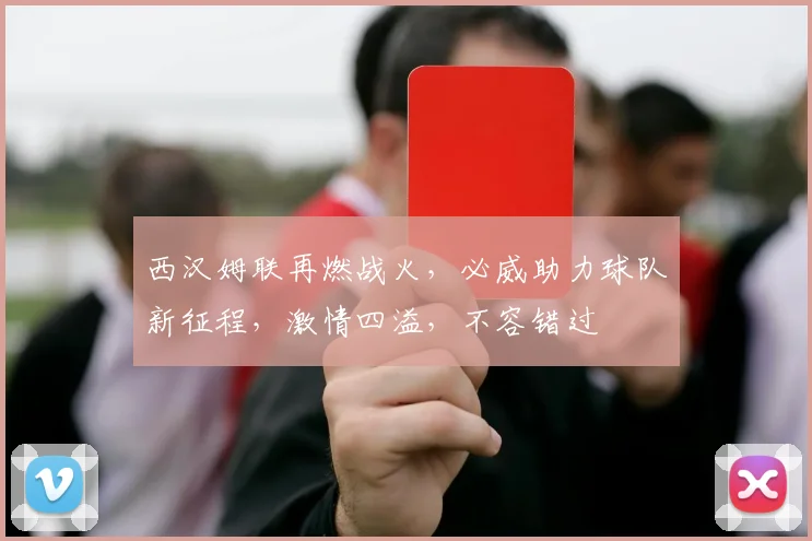 西汉姆联再燃战火，必威助力球队新征程，激情四溢，不容错过