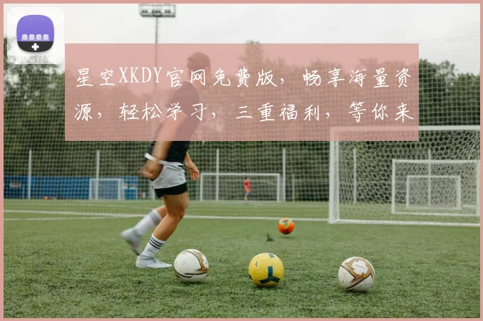 星空XKDY官网免费版，畅享海量资源，轻松学习，三重福利，等你来体验，一网打尽