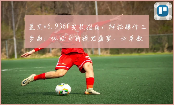 星空v6.936f安装指南，轻松操作三步曲，体验全新视觉盛宴，必看教程