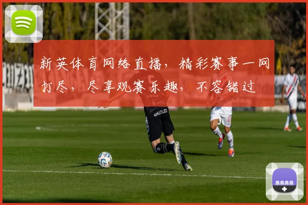 新英体育网络直播，精彩赛事一网打尽，尽享观赛乐趣，不容错过