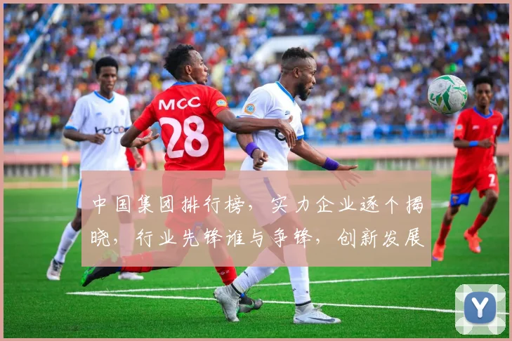中国集团排行榜，实力企业逐个揭晓，行业先锋谁与争锋，创新发展引领未来，三巨头争霸格局已定。