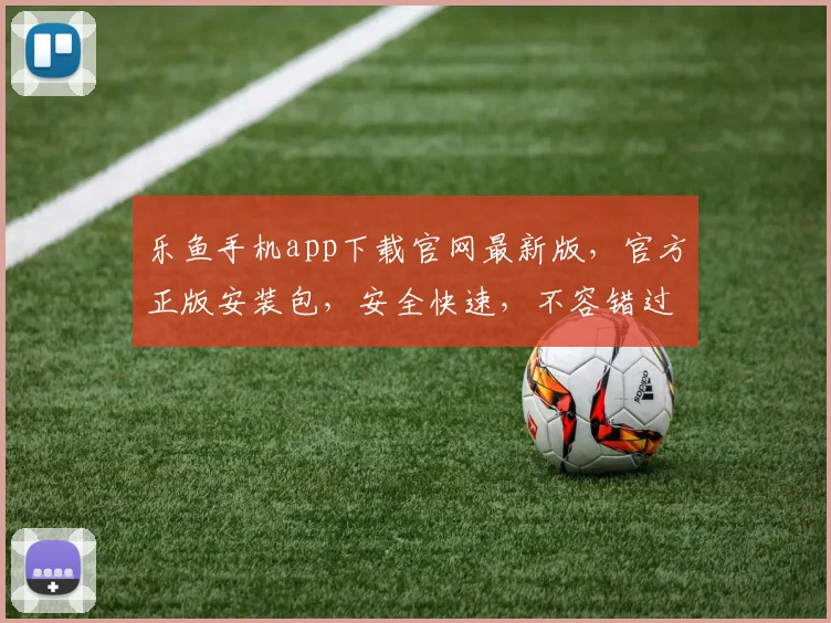 乐鱼手机app下载官网最新版，官方正版安装包，安全快速，不容错过，立即下载