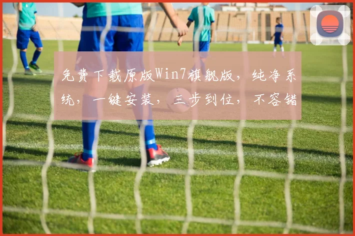 免费下载原版Win7旗舰版，纯净系统，一键安装，三步到位，不容错过