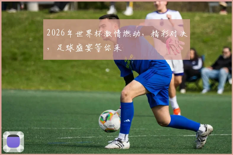 2026年世界杯激情燃动，精彩对决，足球盛宴等你来