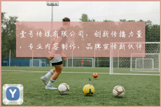 壹号传媒有限公司，创新传播力量，专业内容制作，品牌宣传新伙伴，助力企业腾飞