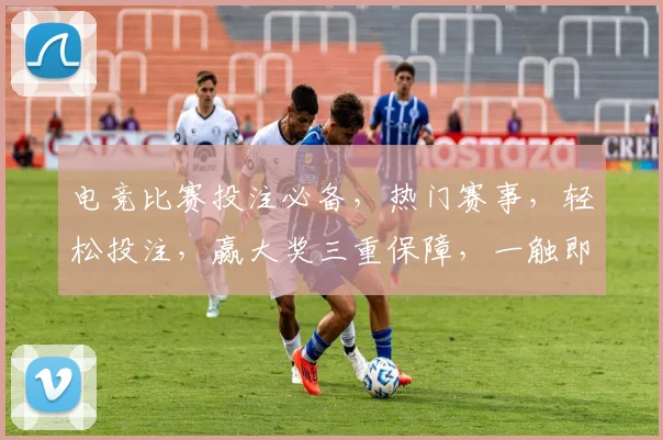 电竞比赛投注必备，热门赛事，轻松投注，赢大奖三重保障，一触即达