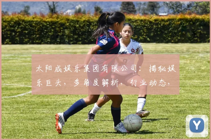 太阳成娱乐集团有限公司：揭秘娱乐巨头，多角度解析，行业动态，三大亮点，不容错过