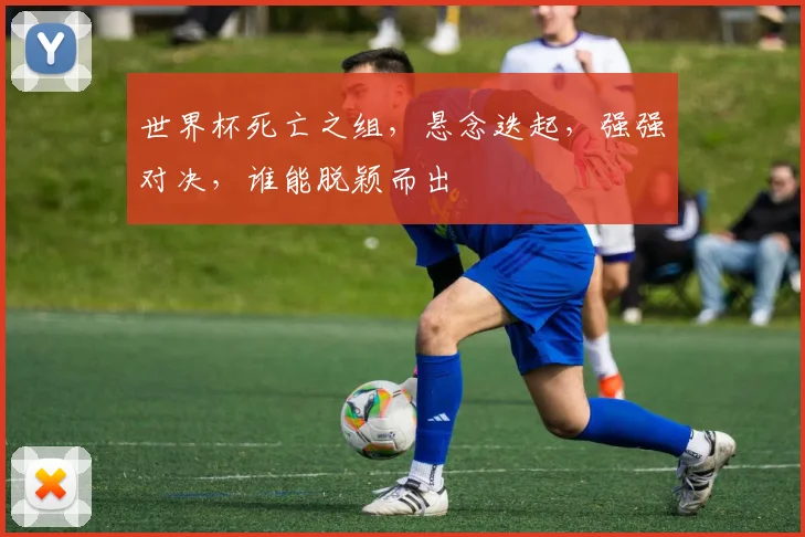 世界杯死亡之组，悬念迭起，强强对决，谁能脱颖而出