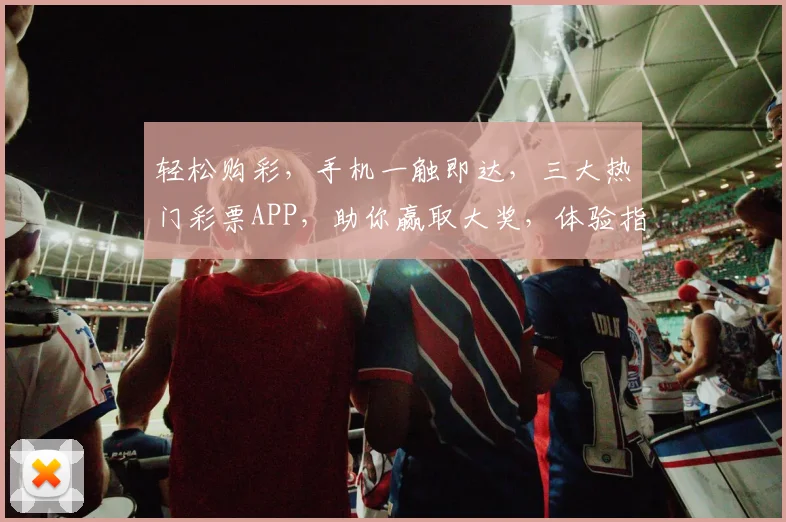 轻松购彩，手机一触即达，三大热门彩票APP，助你赢取大奖，体验指尖上的快乐