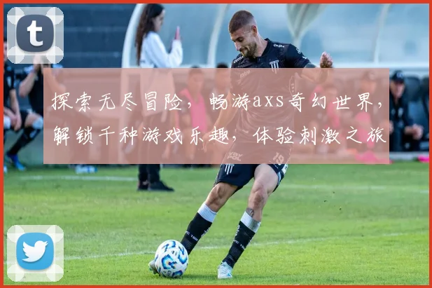 探索无尽冒险，畅游axs奇幻世界，解锁千种游戏乐趣，体验刺激之旅