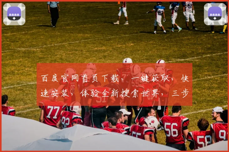 百度官网首页下载，一键获取，快速安装，体验全新搜索世界，三步轻松搞定，不容错过
