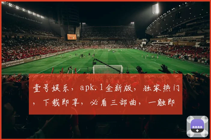 壹号娱乐，apk.1全新版，独家热门，下载即享，必看三部曲，一触即达，畅享无忧。